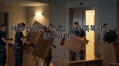 해남 산이면 사무실 이사, 똑똑하게 준비하세요!