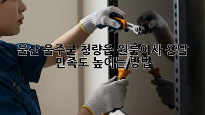 울산 울주군 청량읍 원룸이사 용달: 만족도 높이는 방법